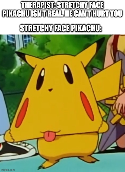 Who remembers this face? | THERAPIST: STRETCHY FACE PIKACHU ISN’T REAL. HE CAN’T HURT YOU; STRETCHY FACE PIKACHU: | image tagged in memes,pokemon,pikachu | made w/ Imgflip meme maker