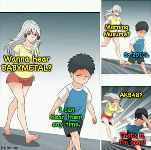Music Critic | Morning
Musume? So 2010s. Wanna hear BABYMETAL? AKB48? I can hear them any time. That's it,
I'm gone! | image tagged in anime boy running | made w/ Imgflip meme maker
