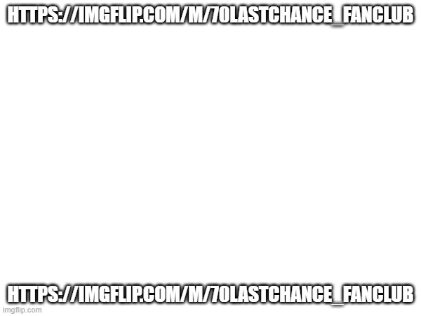 https://imgflip.com/m/70lastchance_FanClub | HTTPS://IMGFLIP.COM/M/70LASTCHANCE_FANCLUB; HTTPS://IMGFLIP.COM/M/70LASTCHANCE_FANCLUB | made w/ Imgflip meme maker