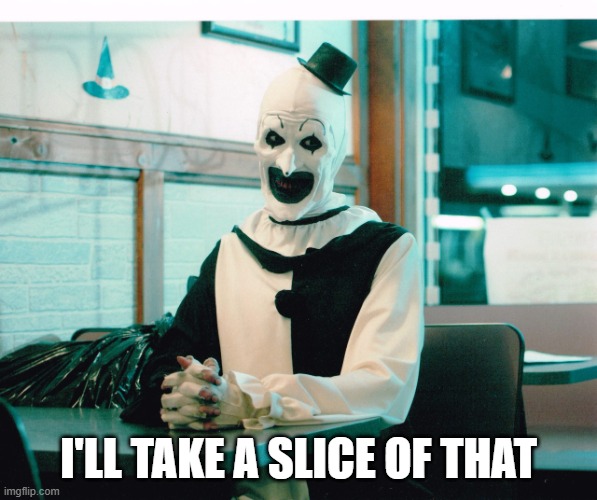 terrifier | I'LL TAKE A SLICE OF THAT | image tagged in terrifier | made w/ Imgflip meme maker