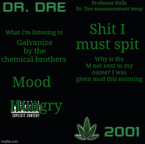 Professor-Balls Dr Dre announcement temp | Galvanize by the chemical brothers; Why is the M not next to my name? I was given mod this morning; Hungry | image tagged in professor-balls dr dre announcement temp | made w/ Imgflip meme maker