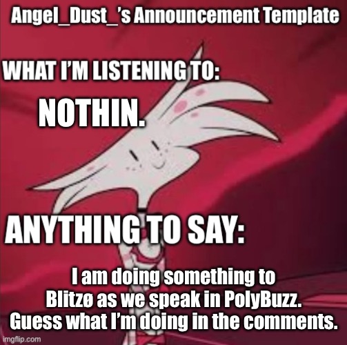 :) | NOTHIN. I am doing something to Blitzø as we speak in PolyBuzz. Guess what I’m doing in the comments. | image tagged in angel_dust s announcement template | made w/ Imgflip meme maker