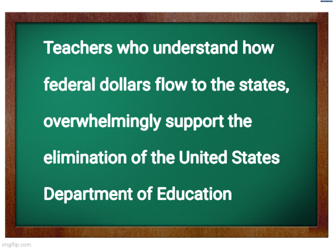 Teachers who understand how federal dollars flow to the states, | Teachers who understand how
 
federal dollars flow to the states,
 
overwhelmingly support the
 
elimination of the United States 
 
Department of Education | image tagged in blackboard,dept of education,doge,education spending | made w/ Imgflip meme maker