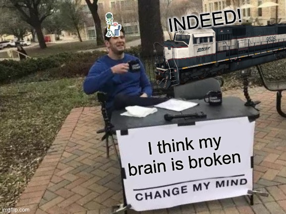 Change My Mind Meme | INDEED! I think my brain is broken | image tagged in memes,change my mind | made w/ Imgflip meme maker