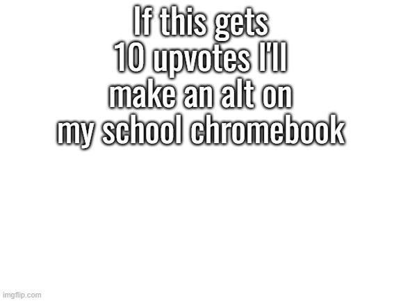 Alts are crazy ngl | If this gets 10 upvotes I'll make an alt on my school chromebook | image tagged in blank white template | made w/ Imgflip meme maker