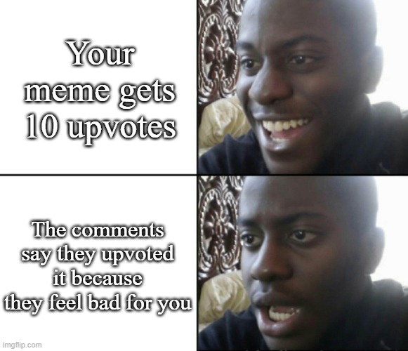 *Depression* | Your meme gets 10 upvotes; The comments say they upvoted it because they feel bad for you | image tagged in happy / shock | made w/ Imgflip meme maker