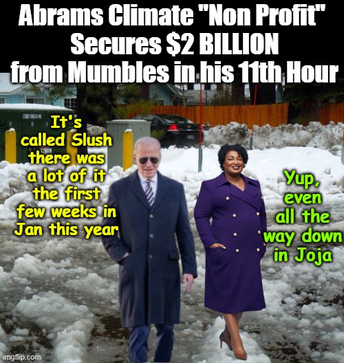 ( six-month-old nonprofit with $100 in the bank ) | Abrams Climate "Non Profit" 
Secures $2 BILLION from Mumbles in his 11th Hour; It's called Slush there was a lot of it the first few weeks in Jan this year; Yup, even all the way down in Joja | image tagged in stacy abrams non profit biden 2 billion meme | made w/ Imgflip meme maker
