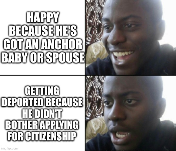 Happy / Shock | HAPPY BECAUSE HE'S GOT AN ANCHOR BABY OR SPOUSE; GETTING DEPORTED BECAUSE HE DIDN'T BOTHER APPLYING FOR CITIZENSHIP | image tagged in happy / shock | made w/ Imgflip meme maker