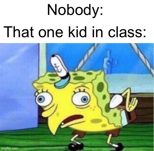 Mocking Spongebob Meme | Nobody:; That one kid in class: | image tagged in memes,mocking spongebob,school,student,spongebob | made w/ Imgflip meme maker