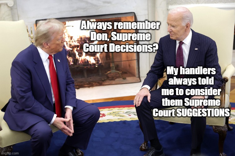 Student Loan "Forgiveness" sure comes to mind | Always remember Don, Supreme Court Decisions? My handlers always told me to consider them Supreme Court SUGGESTIONS | image tagged in biden trump supreme court decisions meme | made w/ Imgflip meme maker