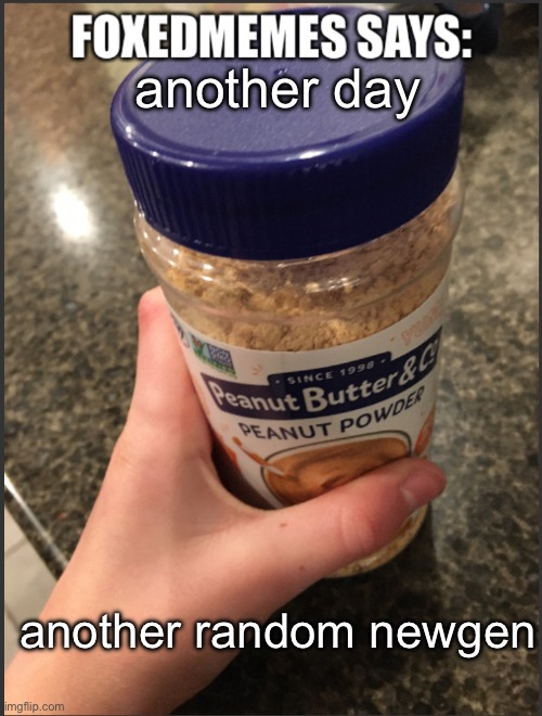 foxedmemes template | another day; another random newgen | image tagged in foxedmemes template is back | made w/ Imgflip meme maker
