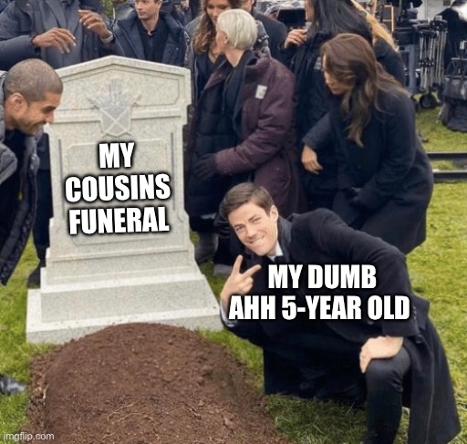 Grant Gustin over grave | MY COUSINS FUNERAL; MY DUMB AHH 5-YEAR OLD | image tagged in grant gustin over grave | made w/ Imgflip meme maker