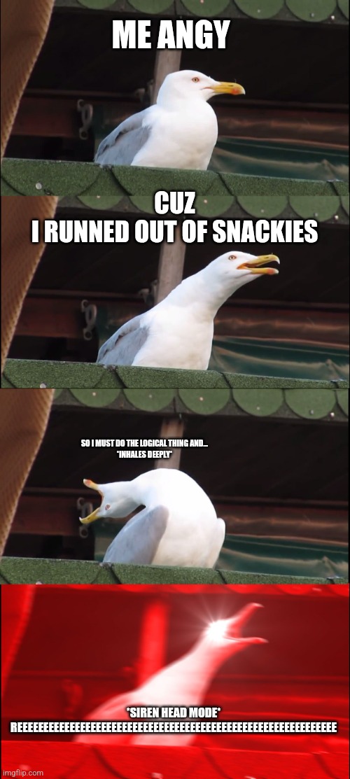 Welp. He angy | ME ANGY; CUZ
I RUNNED OUT OF SNACKIES; SO I MUST DO THE LOGICAL THING AND...
*INHALES DEEPLY*; *SIREN HEAD MODE* REEEEEEEEEEEEEEEEEEEEEEEEEEEEEEEEEEEEEEEEEEEEEEEEEEEEEEEEEEEEE | image tagged in memes,inhaling seagull | made w/ Imgflip meme maker