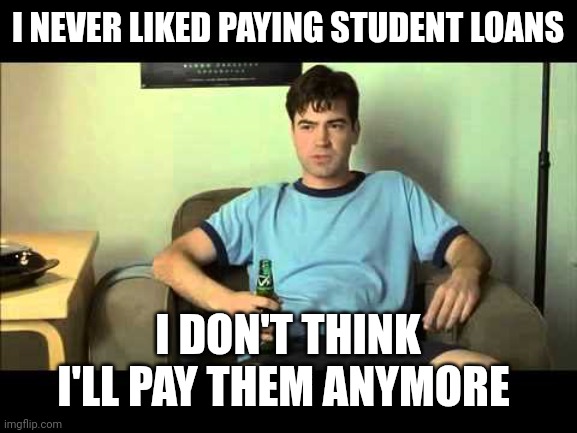 Office Space - Peter | I NEVER LIKED PAYING STUDENT LOANS; I DON'T THINK I'LL PAY THEM ANYMORE | image tagged in office space - peter | made w/ Imgflip meme maker