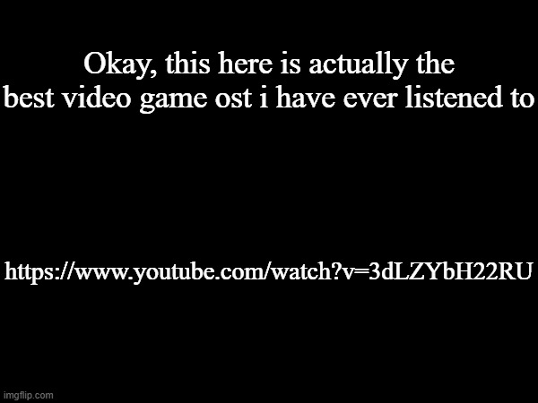 Okay, this here is actually the best video game ost i have ever listened to; https://www.youtube.com/watch?v=3dLZYbH22RU | made w/ Imgflip meme maker