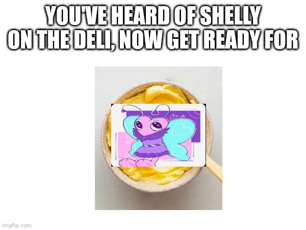 YOU'VE HEARD OF SHELLY ON THE DELI, NOW GET READY FOR | made w/ Imgflip meme maker