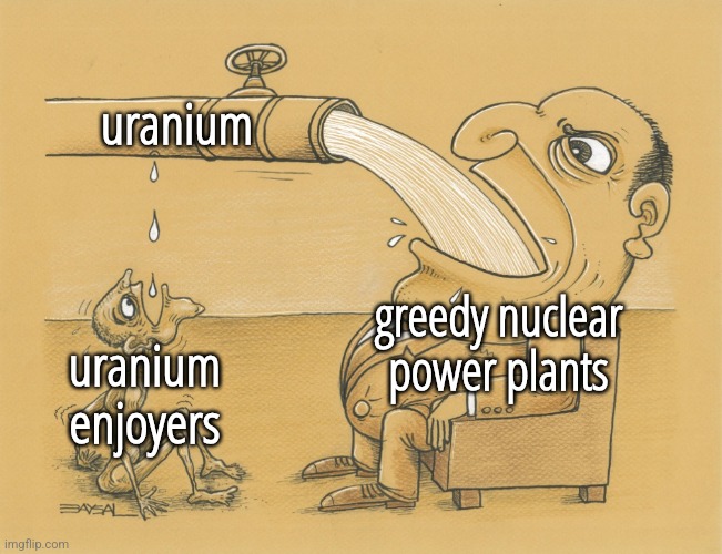 Guy who has lots of water | uranium; greedy nuclear power plants; uranium enjoyers | image tagged in guy who has lots of water | made w/ Imgflip meme maker