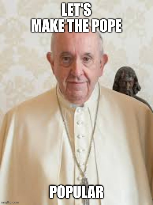 Popular pope | LET'S MAKE THE POPE; POPULAR | image tagged in pope francis | made w/ Imgflip meme maker