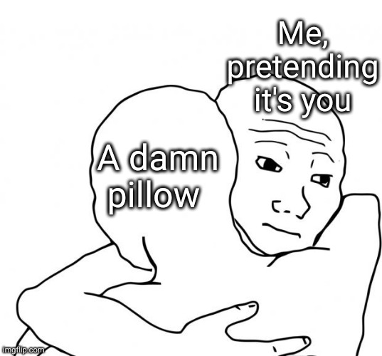 I wish you were here | Me, pretending it's you; A damn pillow | image tagged in memes,i know that feel bro,sad,pillow,hug,depression | made w/ Imgflip meme maker