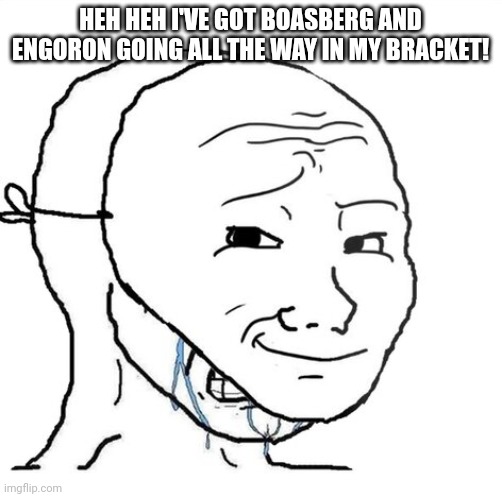 crying wojak mask | HEH HEH I'VE GOT BOASBERG AND ENGORON GOING ALL THE WAY IN MY BRACKET! | image tagged in crying wojak mask | made w/ Imgflip meme maker