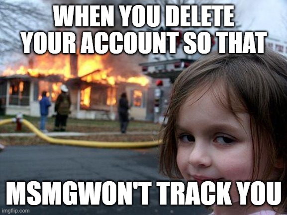 Doodoofeces | WHEN YOU DELETE YOUR ACCOUNT SO THAT; MSMGWON'T TRACK YOU | image tagged in memes,disaster girl,my name is edwin | made w/ Imgflip meme maker