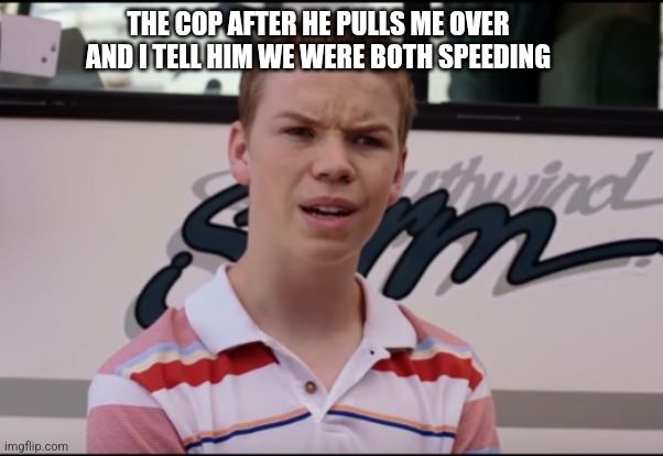 You Guys are Getting Paid | THE COP AFTER HE PULLS ME OVER AND I TELL HIM WE WERE BOTH SPEEDING | image tagged in you guys are getting paid,cops | made w/ Imgflip meme maker