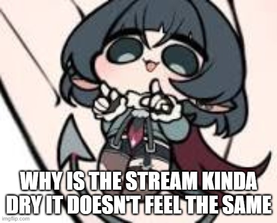 why tho | WHY IS THE STREAM KINDA DRY IT DOESN'T FEEL THE SAME | image tagged in memes | made w/ Imgflip meme maker