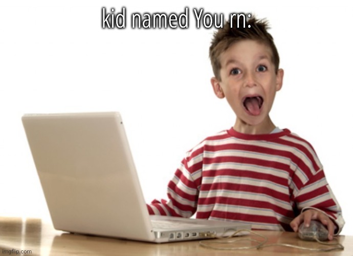 Facebook famous | kid named You rn: | image tagged in facebook famous | made w/ Imgflip meme maker
