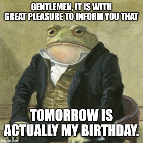 "Yippee!" | GENTLEMEN, IT IS WITH GREAT PLEASURE TO INFORM YOU THAT; TOMORROW IS ACTUALLY MY BIRTHDAY. | image tagged in gentlemen it is with great pleasure to inform you that,memes,funny,birthday | made w/ Imgflip meme maker