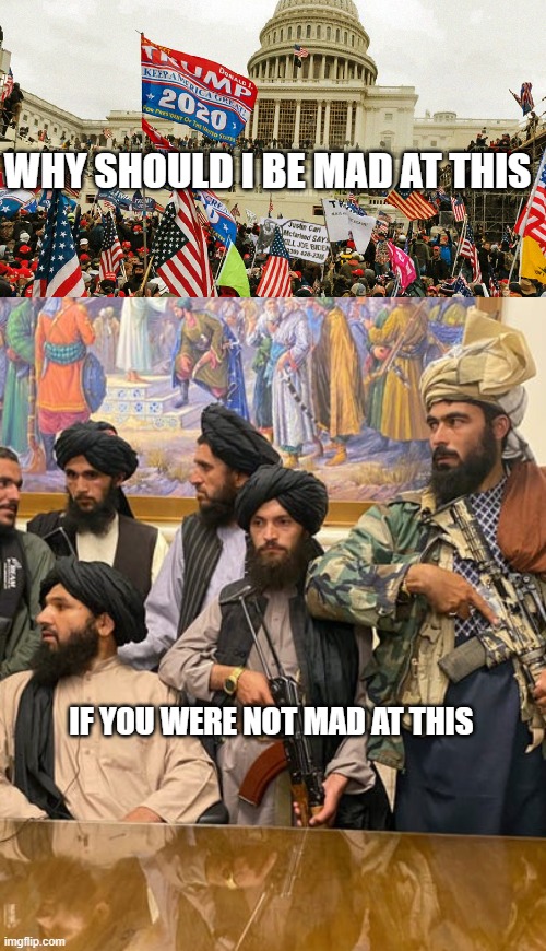 explain ur logic | WHY SHOULD I BE MAD AT THIS; IF YOU WERE NOT MAD AT THIS | image tagged in the january 6th insurrection,taliban | made w/ Imgflip meme maker