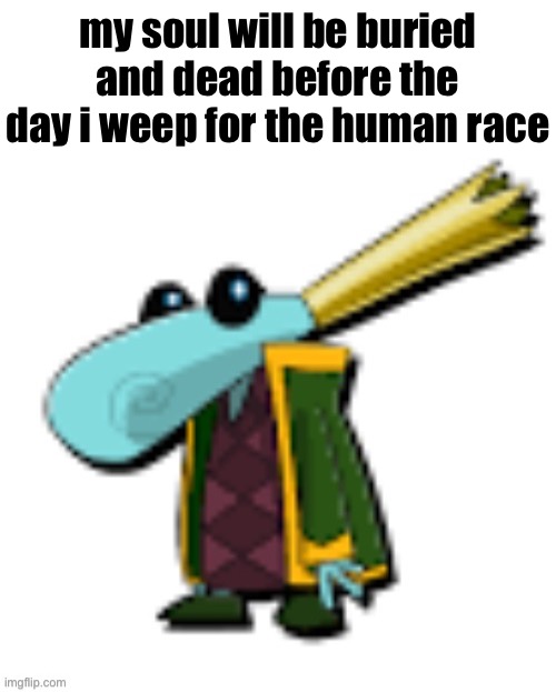 Grand Minimus | my soul will be buried and dead before the day i weep for the human race | image tagged in grand minimus | made w/ Imgflip meme maker