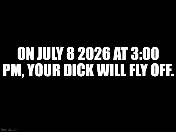 ON JULY 8 2026 AT 3:00 PM, YOUR DICK WILL FLY OFF. | made w/ Imgflip meme maker