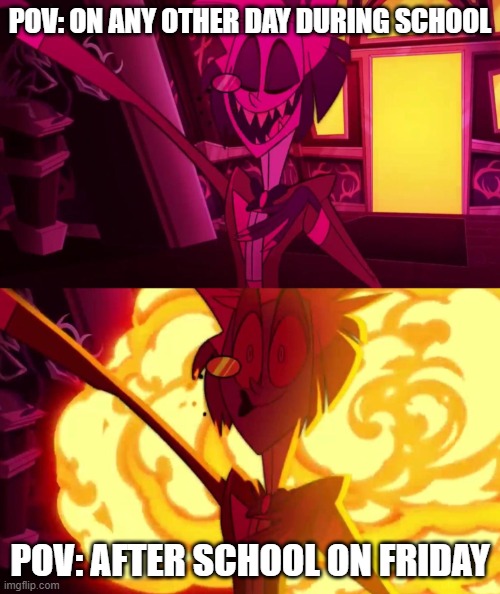 hazbin hotel | POV: ON ANY OTHER DAY DURING SCHOOL; POV: AFTER SCHOOL ON FRIDAY | image tagged in hazbin hotel | made w/ Imgflip meme maker