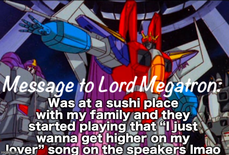 Luckily my family is not as brainrotted as me | Was at a sushi place with my family and they started playing that “I just wanna get higher on my lover” song on the speakers lmao | image tagged in starscream s announcement temp | made w/ Imgflip meme maker