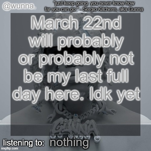 wunna.'s announcement template | March 22nd will probably or probably not be my last full day here. Idk yet; nothing | image tagged in wunna 's announcement template | made w/ Imgflip meme maker