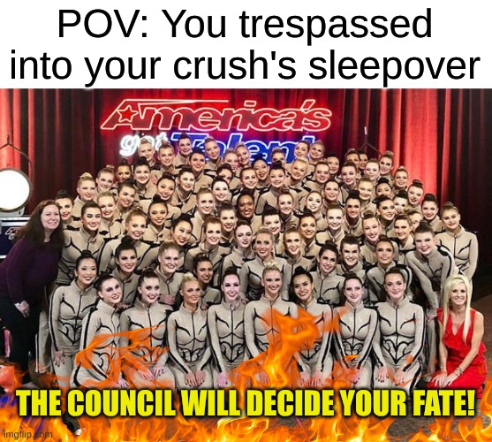 Spoiler Alert: Stalking your crush can lead to disastrous consequences! | POV: You trespassed into your crush's sleepover; THE COUNCIL WILL DECIDE YOUR FATE! | image tagged in agt emerald belles,crush,sleepover | made w/ Imgflip meme maker