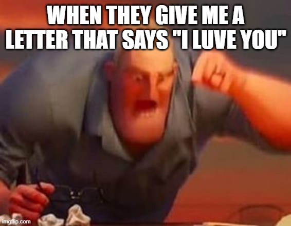 Mr incredible mad | WHEN THEY GIVE ME A LETTER THAT SAYS ''I LUVE YOU'' | image tagged in mr incredible mad | made w/ Imgflip meme maker