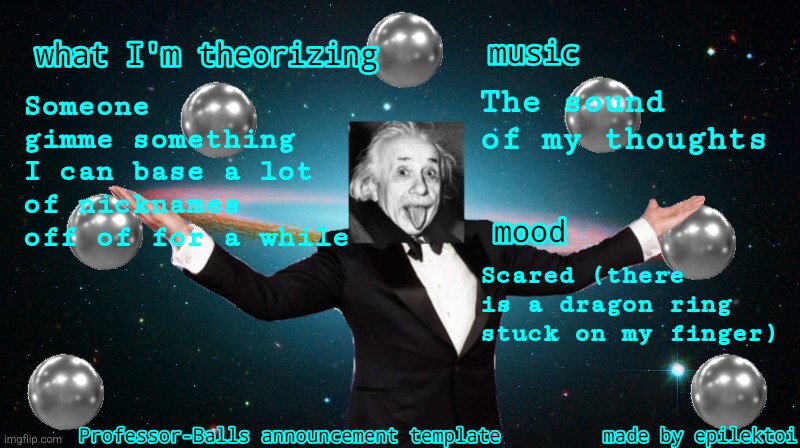 Professor Balls announcement | The sound of my thoughts; Someone gimme something I can base a lot of nicknames off of for a while; Scared (there is a dragon ring stuck on my finger) | image tagged in professor balls announcement | made w/ Imgflip meme maker