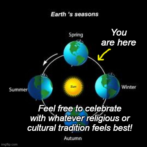 A scientific fact recognized by most spiritual traditions | You are here; Feel free to celebrate with whatever religious or cultural tradition feels best! | image tagged in seasons,science,religion,equinox,holidays,earth | made w/ Imgflip meme maker