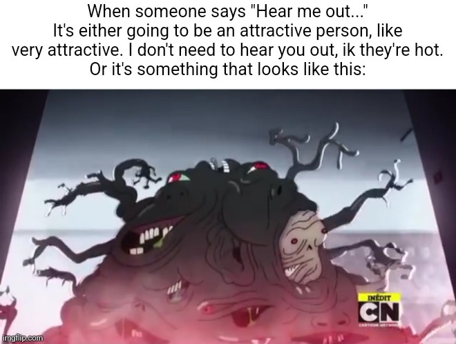 When someone says "Hear me out..."
It's either going to be an attractive person, like very attractive. I don't need to hear you out, ik they're hot.
Or it's something that looks like this: | made w/ Imgflip meme maker