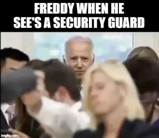 Freddy Be like: | FREDDY WHEN HE SEE'S A SECURITY GUARD | image tagged in fnaf,five nights at freddys | made w/ Imgflip meme maker