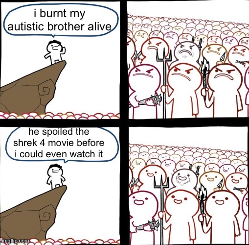 Mad crowd happy crowd | i burnt my autistic brother alive; he spoiled the shrek 4 movie before i could even watch it | image tagged in mad crowd happy crowd | made w/ Imgflip meme maker