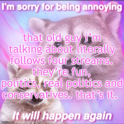 hate speedrun | that old guy i’m talking about literally follows four streams. they’re fun, politics, real politics and conservatives. that’s it. | image tagged in sorry for being annoying | made w/ Imgflip meme maker