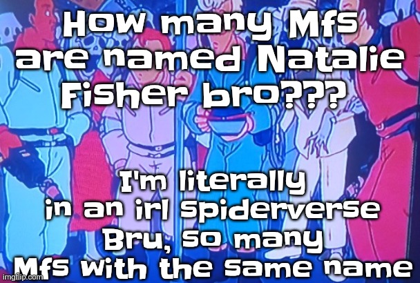 However out of all of them, I am the only one obsessed with obscure Japanese games and old TV shows | How many Mfs are named Natalie Fisher bro??? I'm literally in an irl spiderverse Bru, so many Mfs with the same name | image tagged in average matt rose video | made w/ Imgflip meme maker