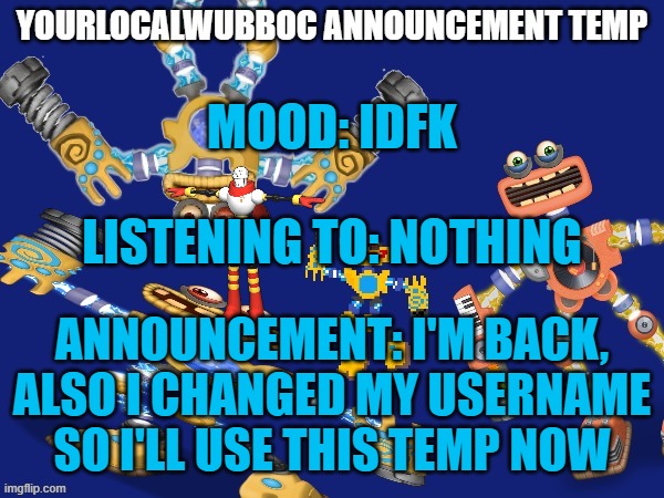 plz feature | MOOD: IDFK
 
LISTENING TO: NOTHING; ANNOUNCEMENT: I'M BACK, ALSO I CHANGED MY USERNAME SO I'LL USE THIS TEMP NOW | image tagged in yourlocalwubboc announcement temp | made w/ Imgflip meme maker