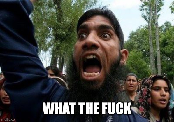 Angry Muslim | WHAT THE FUCK | image tagged in angry muslim | made w/ Imgflip meme maker
