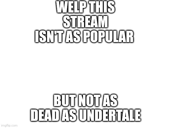 WELP THIS STREAM ISN'T AS POPULAR; BUT NOT AS DEAD AS UNDERTALE | made w/ Imgflip meme maker