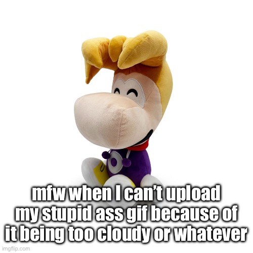 Rayman Plush Youtooz | mfw when I can’t upload my stupid ass gif because of it being too cloudy or whatever | image tagged in rayman plush youtooz | made w/ Imgflip meme maker
