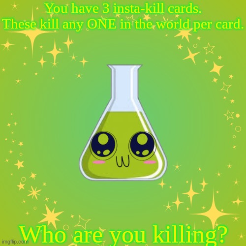 Alchemy Vial, my beloved. | You have 3 insta-kill cards. These kill any ONE in the world per card. Who are you killing? | image tagged in alchemy vial my beloved | made w/ Imgflip meme maker