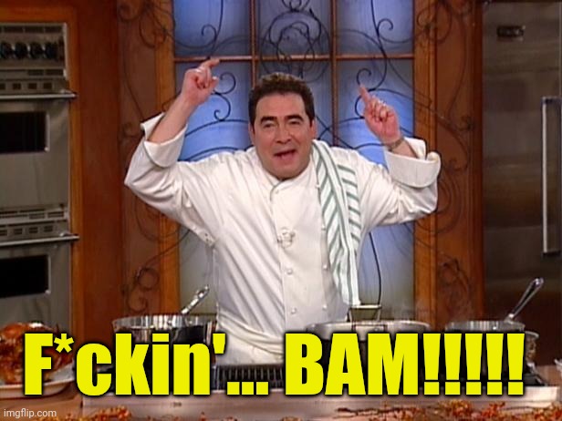 emeril bam | F*ckin'... BAM!!!!! | image tagged in emeril bam | made w/ Imgflip meme maker